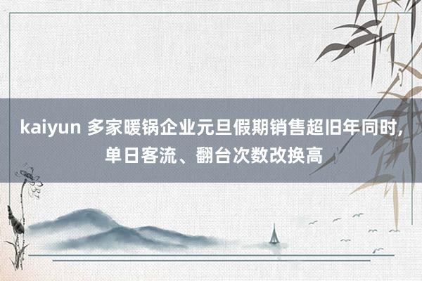 kaiyun 多家暖锅企业元旦假期销售超旧年同时, 单日客流、翻台次数改换高