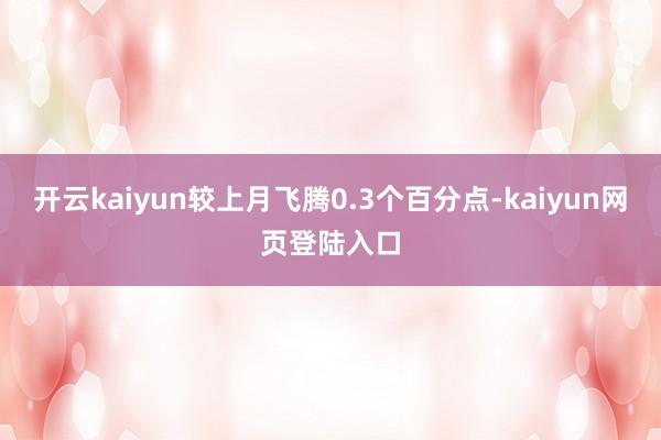 开云kaiyun较上月飞腾0.3个百分点-kaiyun网页登陆入口