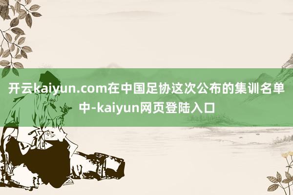 开云kaiyun.com在中国足协这次公布的集训名单中-kaiyun网页登陆入口