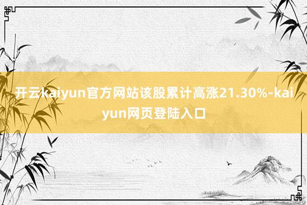 开云kaiyun官方网站该股累计高涨21.30%-kaiyun网页登陆入口