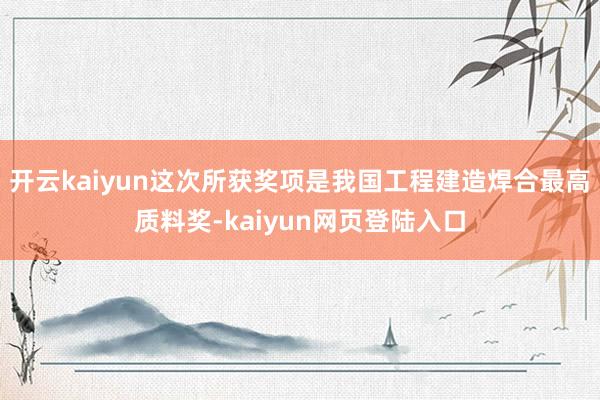 开云kaiyun这次所获奖项是我国工程建造焊合最高质料奖-kaiyun网页登陆入口