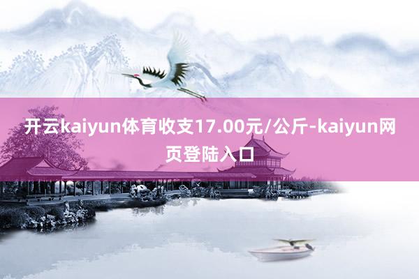 开云kaiyun体育收支17.00元/公斤-kaiyun网页登陆入口