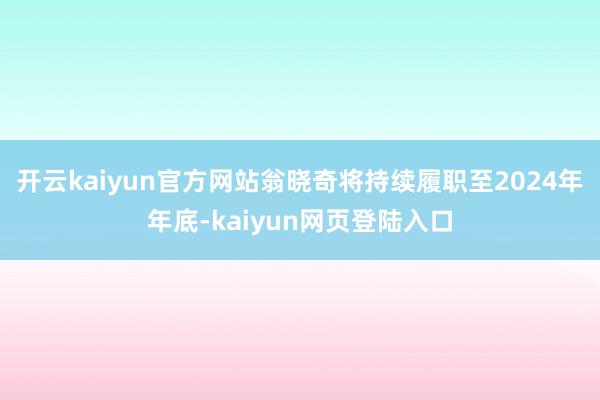 开云kaiyun官方网站翁晓奇将持续履职至2024年年底-kaiyun网页登陆入口