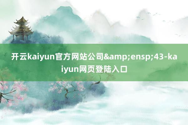 开云kaiyun官方网站公司 43-kaiyun网页登陆入口
