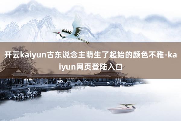 开云kaiyun古东说念主萌生了起始的颜色不雅-kaiyun网页登陆入口