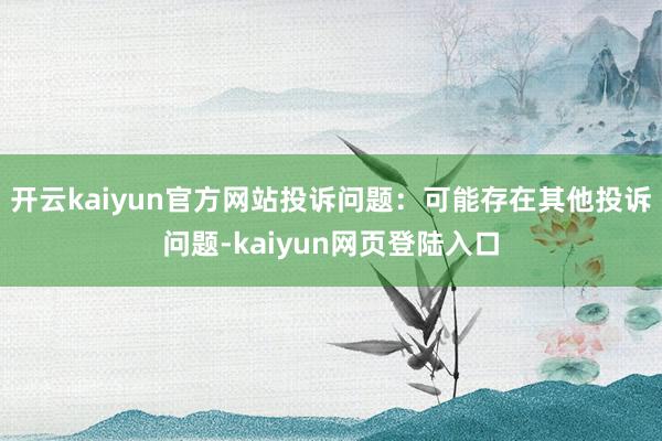 开云kaiyun官方网站投诉问题：可能存在其他投诉问题-kaiyun网页登陆入口