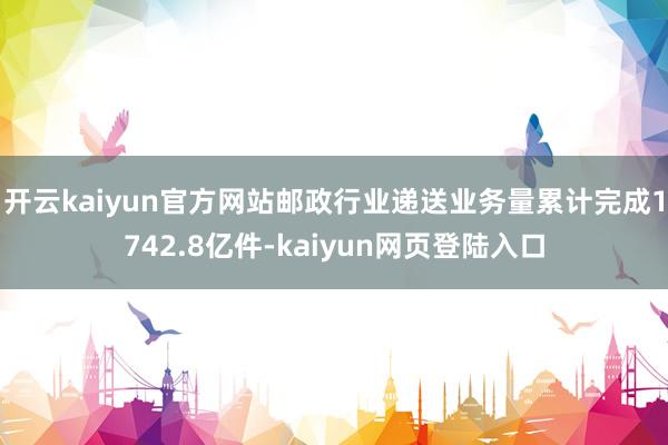 开云kaiyun官方网站邮政行业递送业务量累计完成1742.8亿件-kaiyun网页登陆入口