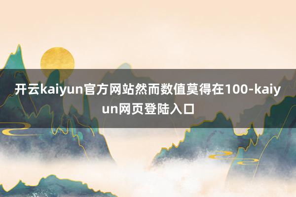 开云kaiyun官方网站然而数值莫得在100-kaiyun网页登陆入口