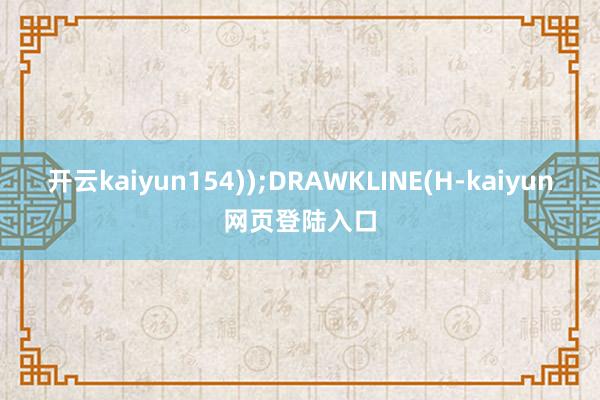 开云kaiyun154));DRAWKLINE(H-kaiyun网页登陆入口