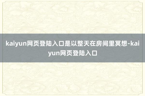 kaiyun网页登陆入口是以整天在房间里冥想-kaiyun网页登陆入口