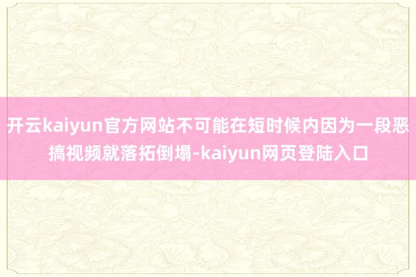 开云kaiyun官方网站不可能在短时候内因为一段恶搞视频就落拓倒塌-kaiyun网页登陆入口