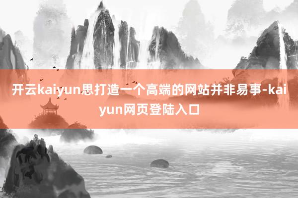 开云kaiyun思打造一个高端的网站并非易事-kaiyun网页登陆入口