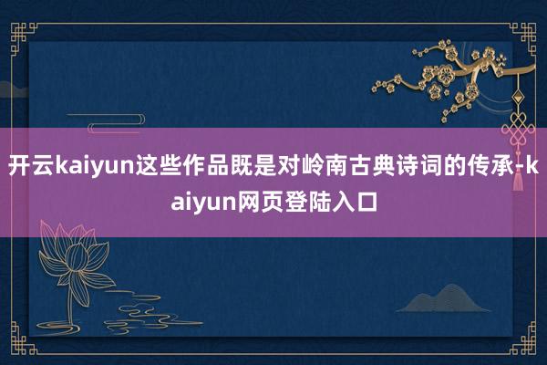 开云kaiyun这些作品既是对岭南古典诗词的传承-kaiyun网页登陆入口