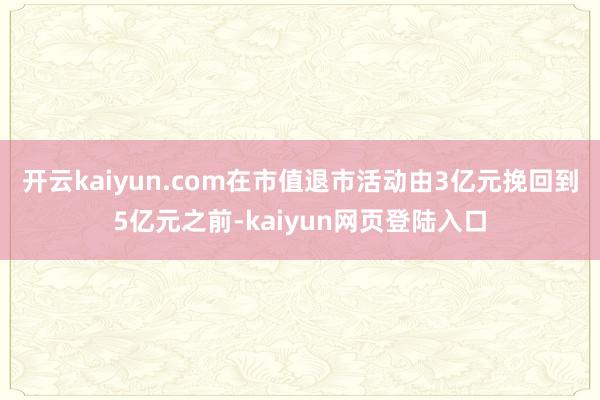 开云kaiyun.com在市值退市活动由3亿元挽回到5亿元之前-kaiyun网页登陆入口