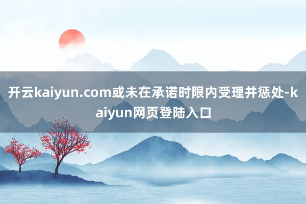 开云kaiyun.com或未在承诺时限内受理并惩处-kaiyun网页登陆入口