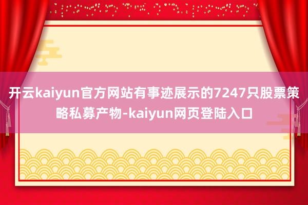 开云kaiyun官方网站有事迹展示的7247只股票策略私募产物-kaiyun网页登陆入口
