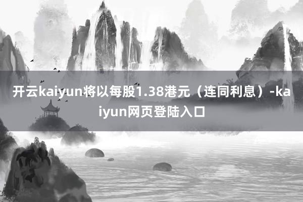 开云kaiyun将以每股1.38港元（连同利息）-kaiyun网页登陆入口