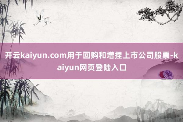 开云kaiyun.com用于回购和增捏上市公司股票-kaiyun网页登陆入口