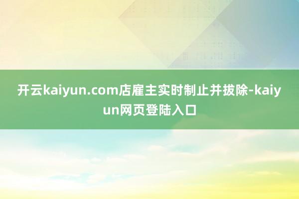 开云kaiyun.com店雇主实时制止并拔除-kaiyun网页登陆入口