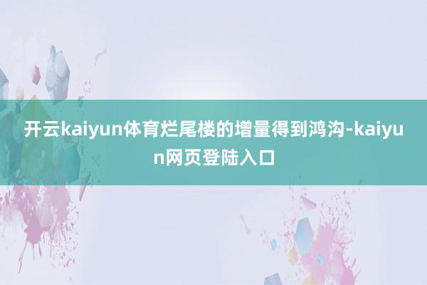 开云kaiyun体育烂尾楼的增量得到鸿沟-kaiyun网页登陆入口