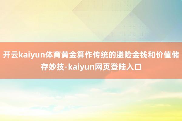 开云kaiyun体育黄金算作传统的避险金钱和价值储存妙技-kaiyun网页登陆入口