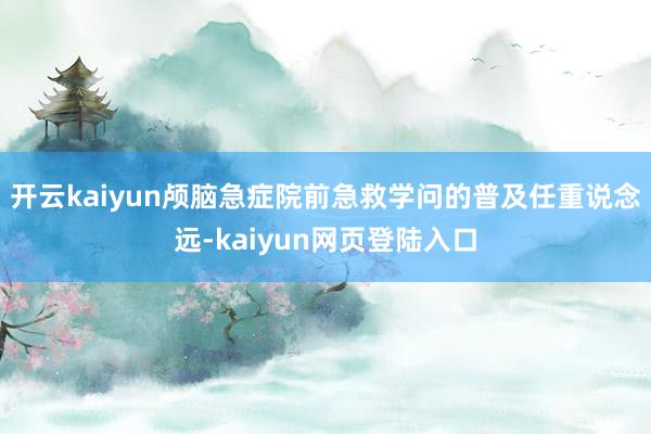 开云kaiyun颅脑急症院前急救学问的普及任重说念远-kaiyun网页登陆入口