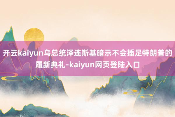 开云kaiyun乌总统泽连斯基暗示不会插足特朗普的履新典礼-kaiyun网页登陆入口