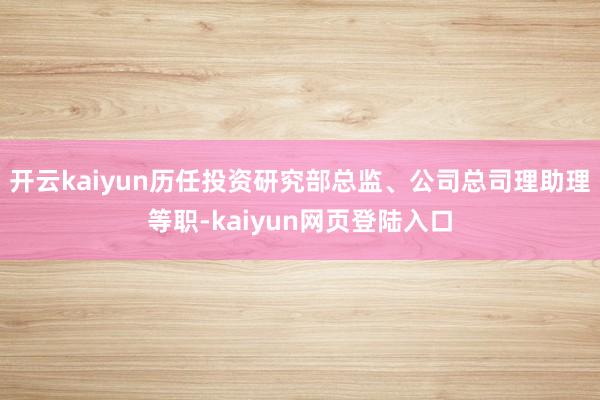 开云kaiyun历任投资研究部总监、公司总司理助理等职-kaiyun网页登陆入口