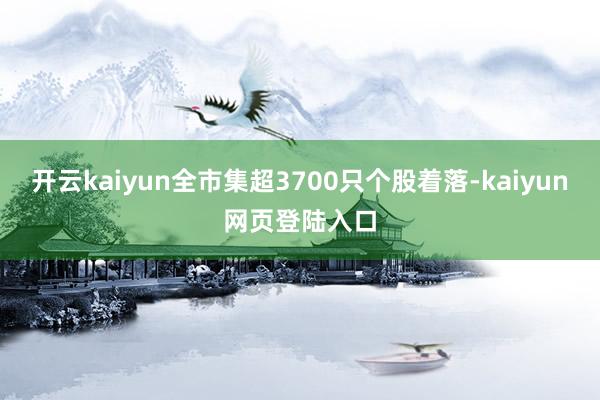 开云kaiyun全市集超3700只个股着落-kaiyun网页登陆入口