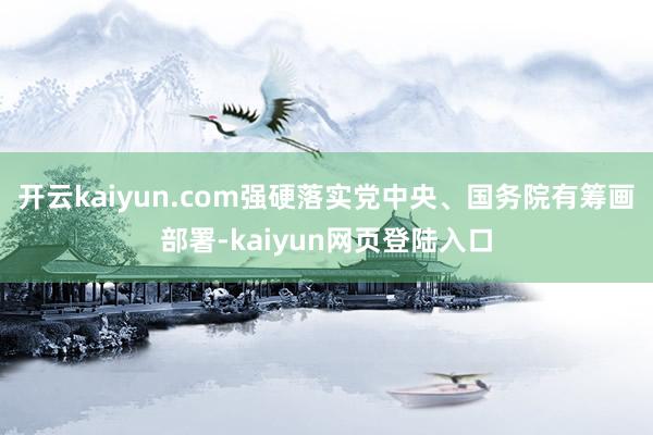 开云kaiyun.com强硬落实党中央、国务院有筹画部署-kaiyun网页登陆入口