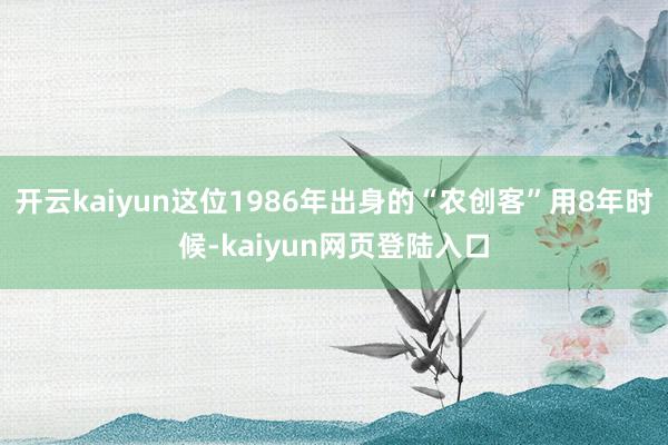 开云kaiyun这位1986年出身的“农创客”用8年时候-kaiyun网页登陆入口