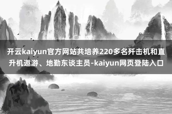 开云kaiyun官方网站共培养220多名歼击机和直升机遨游、地勤东谈主员-kaiyun网页登陆入口