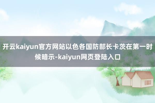 开云kaiyun官方网站以色各国防部长卡茨在第一时候暗示-kaiyun网页登陆入口