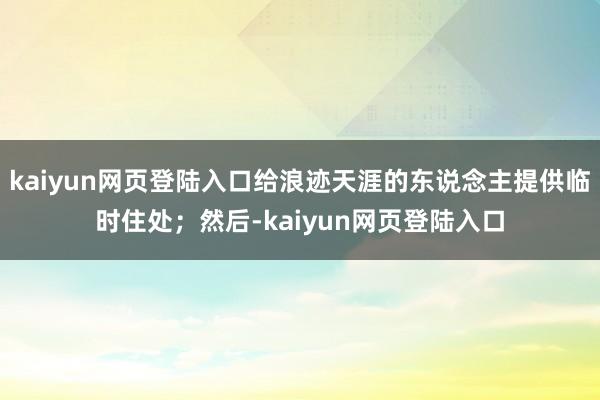 kaiyun网页登陆入口给浪迹天涯的东说念主提供临时住处；然后-kaiyun网页登陆入口