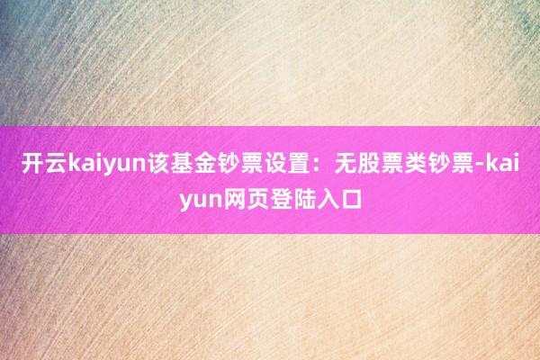 开云kaiyun该基金钞票设置：无股票类钞票-kaiyun网页登陆入口