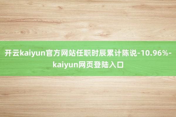 开云kaiyun官方网站任职时辰累计陈说-10.96%-kaiyun网页登陆入口