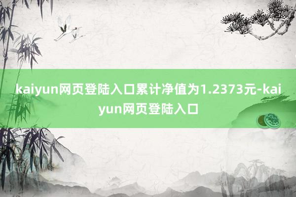kaiyun网页登陆入口累计净值为1.2373元-kaiyun网页登陆入口