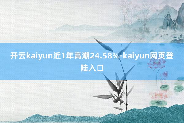 开云kaiyun近1年高潮24.58%-kaiyun网页登陆入口