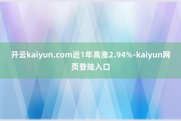 开云kaiyun.com近1年高涨2.94%-kaiyun网页登陆入口