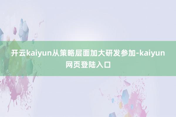 开云kaiyun从策略层面加大研发参加-kaiyun网页登陆入口