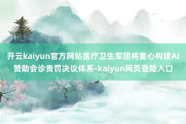 开云kaiyun官方网站医疗卫生军团将重心构建AI赞助会诊责罚决议体系-kaiyun网页登陆入口