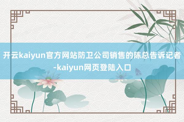 开云kaiyun官方网站防卫公司销售的陈总告诉记者-kaiyun网页登陆入口