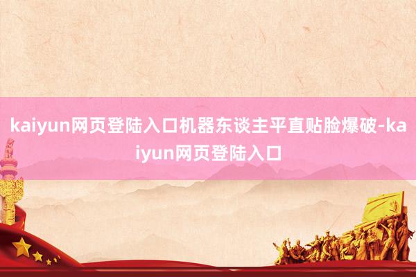 kaiyun网页登陆入口机器东谈主平直贴脸爆破-kaiyun网页登陆入口
