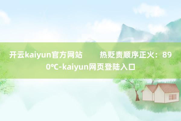 开云kaiyun官方网站        热贬责顺序正火：890℃-kaiyun网页登陆入口