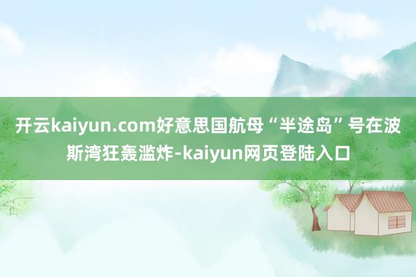 开云kaiyun.com好意思国航母“半途岛”号在波斯湾狂轰滥炸-kaiyun网页登陆入口