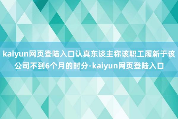 kaiyun网页登陆入口认真东谈主称该职工履新于该公司不到6个月的时分-kaiyun网页登陆入口