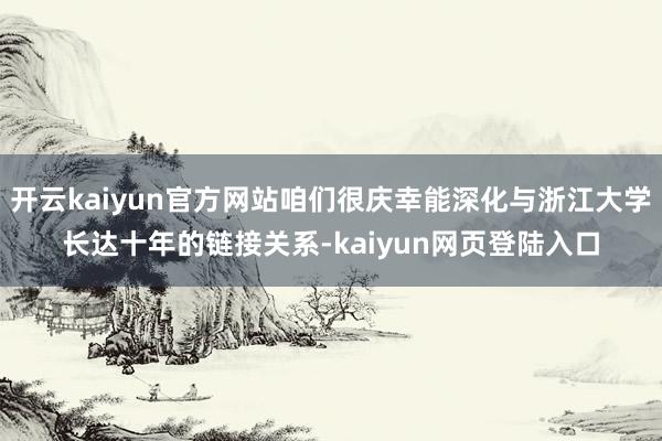 开云kaiyun官方网站咱们很庆幸能深化与浙江大学长达十年的链接关系-kaiyun网页登陆入口
