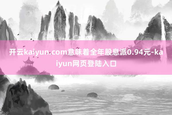 开云kaiyun.com意味着全年股息派0.94元-kaiyun网页登陆入口