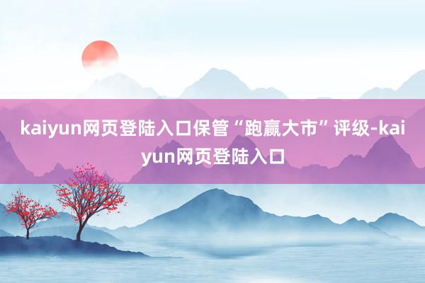 kaiyun网页登陆入口保管“跑赢大市”评级-kaiyun网页登陆入口