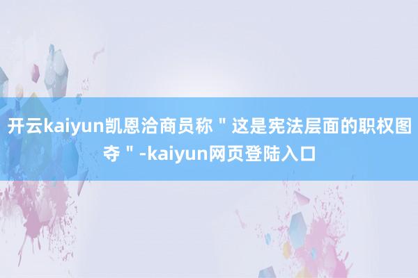 开云kaiyun凯恩洽商员称＂这是宪法层面的职权图夺＂-kaiyun网页登陆入口